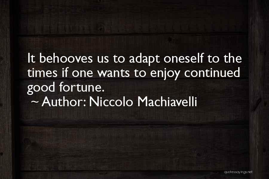Niccolo Machiavelli Quotes: It Behooves Us To Adapt Oneself To The Times If One Wants To Enjoy Continued Good Fortune.