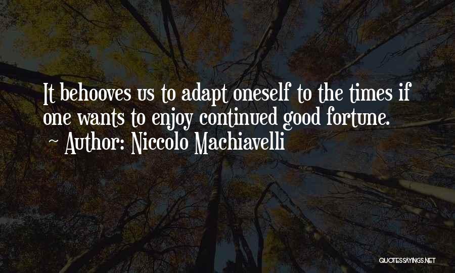 Niccolo Machiavelli Quotes: It Behooves Us To Adapt Oneself To The Times If One Wants To Enjoy Continued Good Fortune.