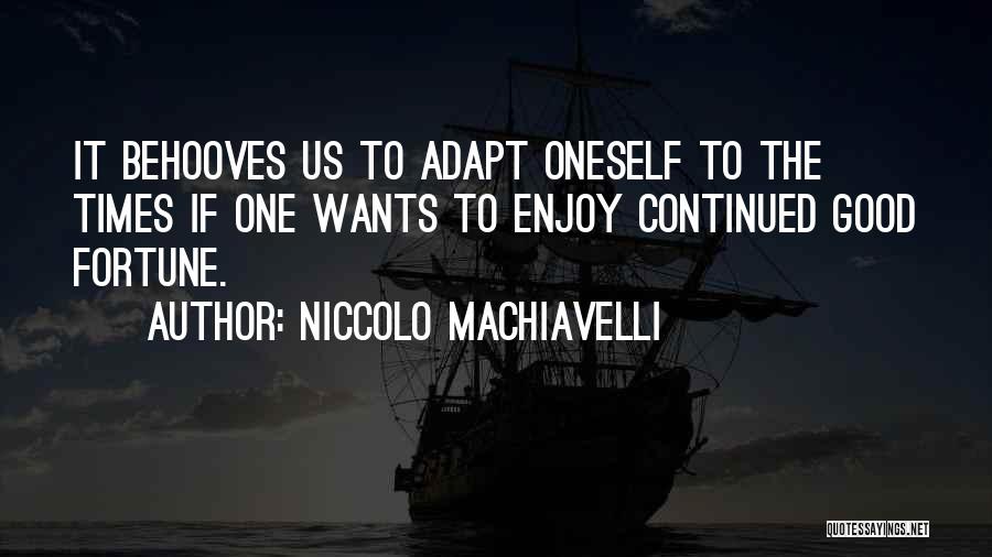 Niccolo Machiavelli Quotes: It Behooves Us To Adapt Oneself To The Times If One Wants To Enjoy Continued Good Fortune.