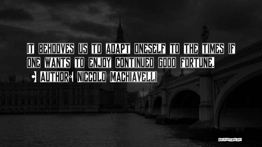 Niccolo Machiavelli Quotes: It Behooves Us To Adapt Oneself To The Times If One Wants To Enjoy Continued Good Fortune.