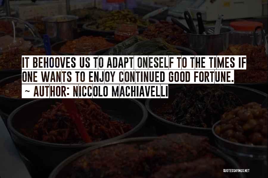 Niccolo Machiavelli Quotes: It Behooves Us To Adapt Oneself To The Times If One Wants To Enjoy Continued Good Fortune.