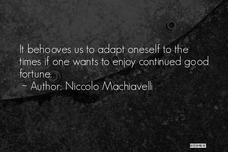 Niccolo Machiavelli Quotes: It Behooves Us To Adapt Oneself To The Times If One Wants To Enjoy Continued Good Fortune.