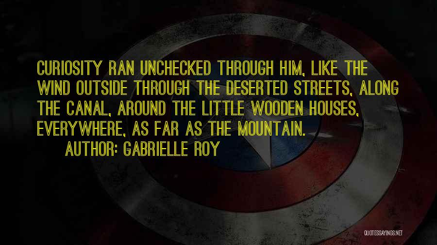 Gabrielle Roy Quotes: Curiosity Ran Unchecked Through Him, Like The Wind Outside Through The Deserted Streets, Along The Canal, Around The Little Wooden