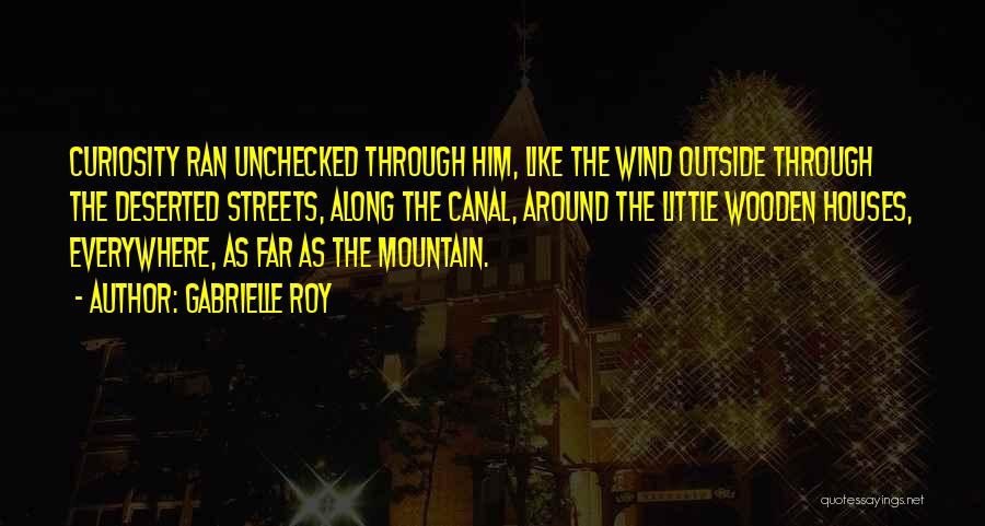 Gabrielle Roy Quotes: Curiosity Ran Unchecked Through Him, Like The Wind Outside Through The Deserted Streets, Along The Canal, Around The Little Wooden