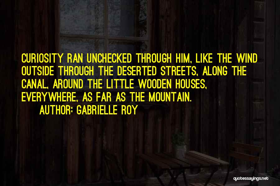 Gabrielle Roy Quotes: Curiosity Ran Unchecked Through Him, Like The Wind Outside Through The Deserted Streets, Along The Canal, Around The Little Wooden