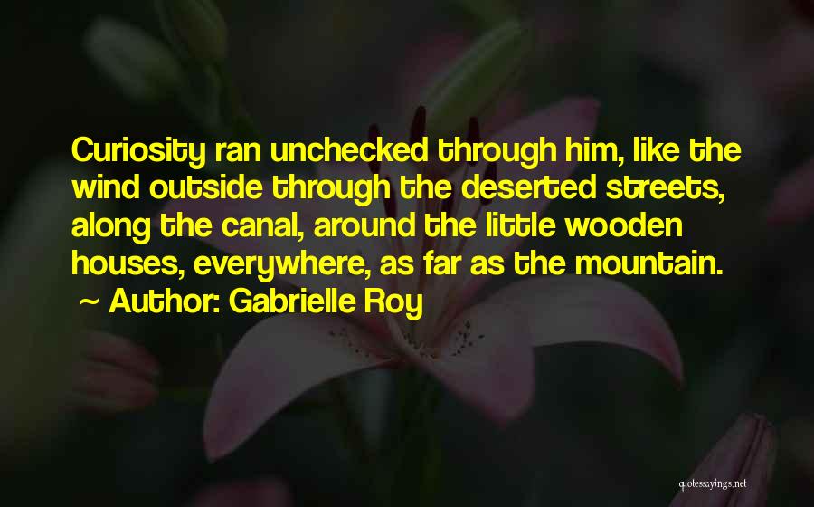 Gabrielle Roy Quotes: Curiosity Ran Unchecked Through Him, Like The Wind Outside Through The Deserted Streets, Along The Canal, Around The Little Wooden