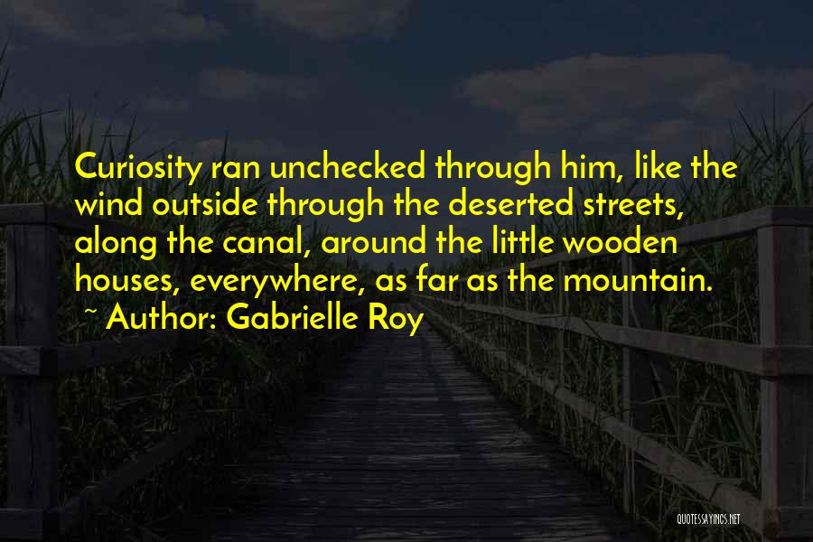 Gabrielle Roy Quotes: Curiosity Ran Unchecked Through Him, Like The Wind Outside Through The Deserted Streets, Along The Canal, Around The Little Wooden