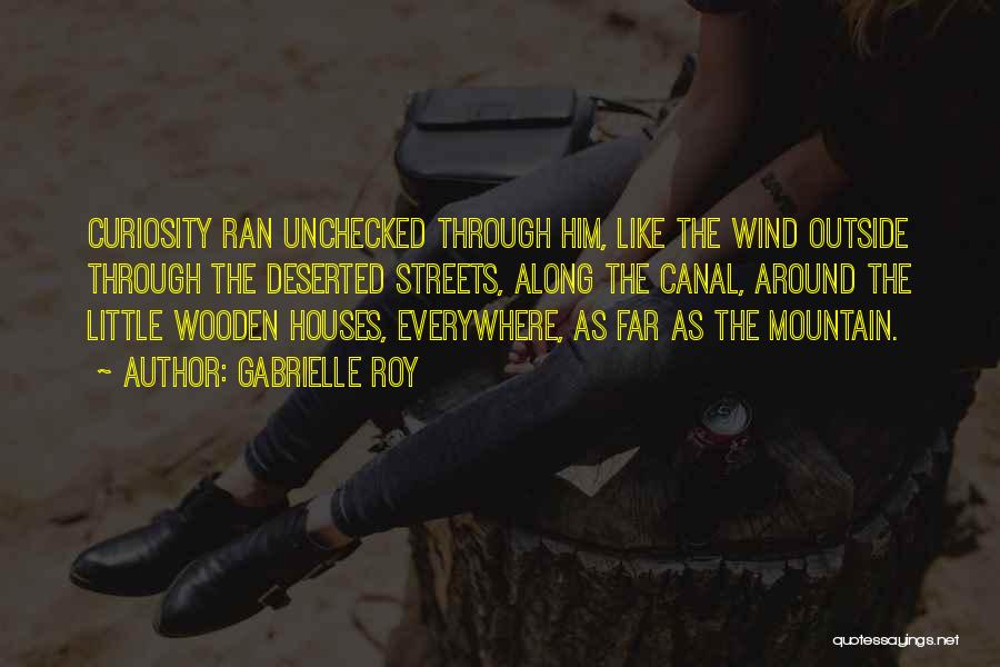 Gabrielle Roy Quotes: Curiosity Ran Unchecked Through Him, Like The Wind Outside Through The Deserted Streets, Along The Canal, Around The Little Wooden