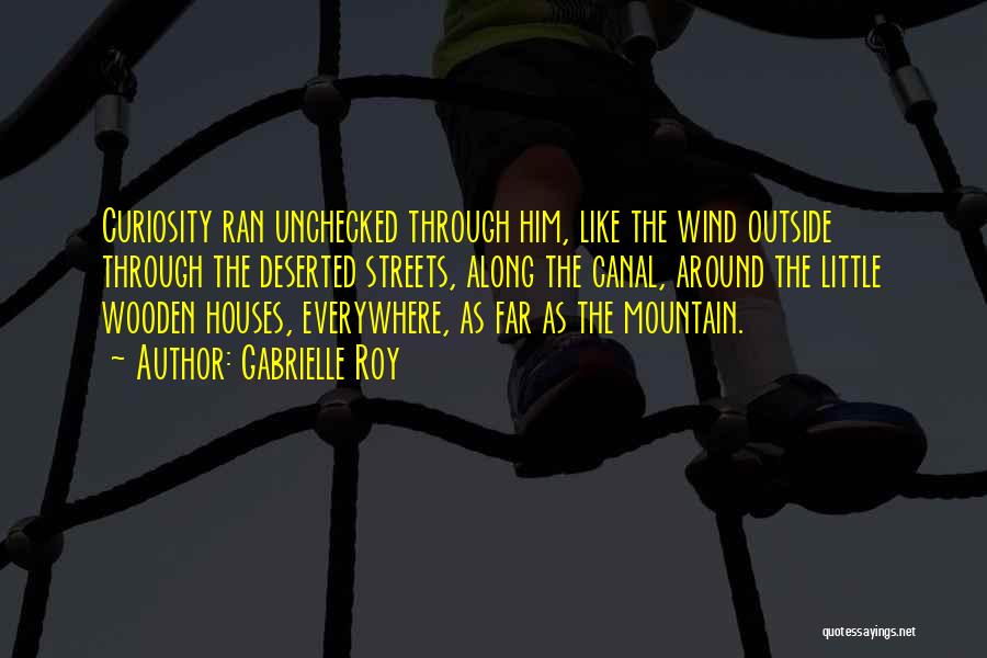 Gabrielle Roy Quotes: Curiosity Ran Unchecked Through Him, Like The Wind Outside Through The Deserted Streets, Along The Canal, Around The Little Wooden