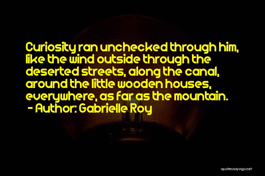 Gabrielle Roy Quotes: Curiosity Ran Unchecked Through Him, Like The Wind Outside Through The Deserted Streets, Along The Canal, Around The Little Wooden