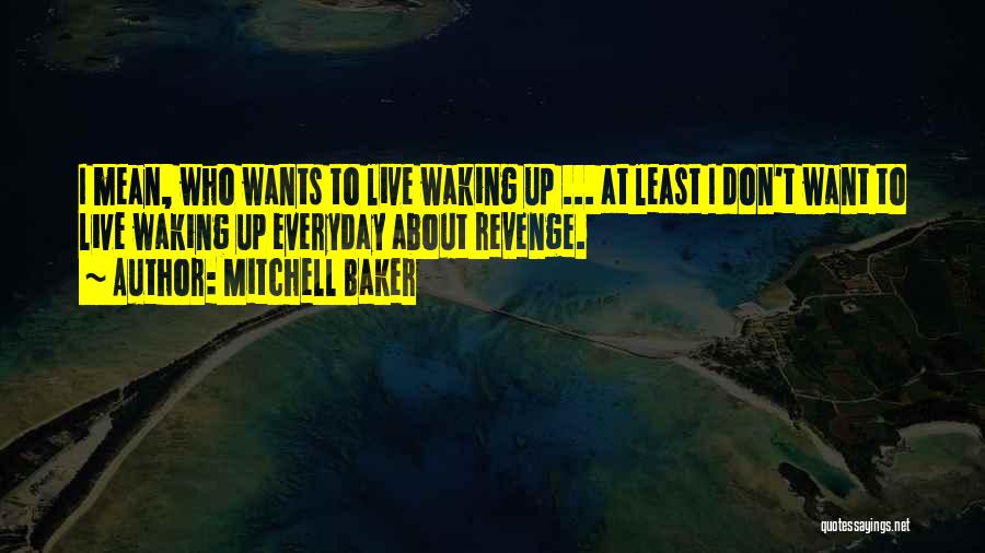 Mitchell Baker Quotes: I Mean, Who Wants To Live Waking Up ... At Least I Don't Want To Live Waking Up Everyday About