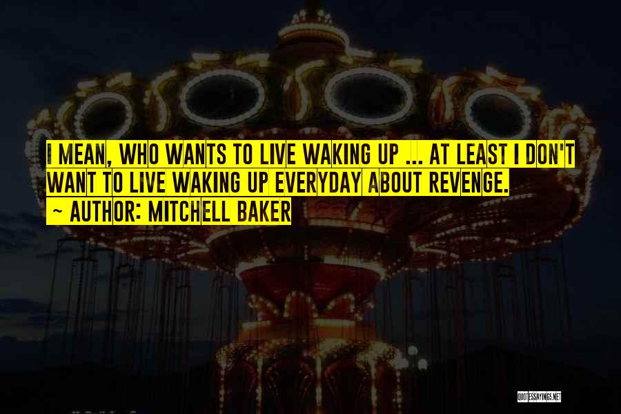 Mitchell Baker Quotes: I Mean, Who Wants To Live Waking Up ... At Least I Don't Want To Live Waking Up Everyday About