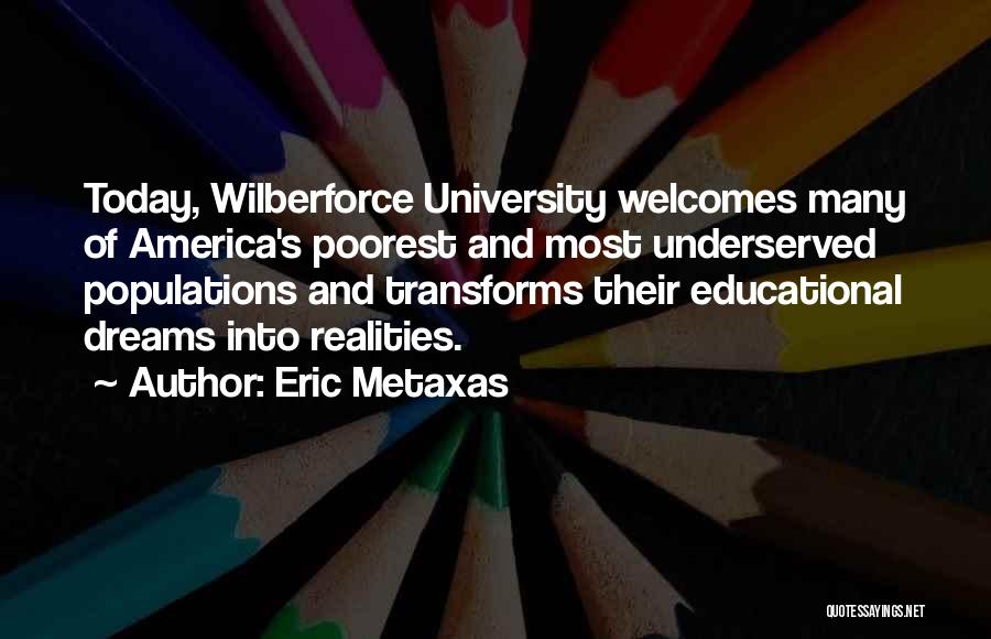 Eric Metaxas Quotes: Today, Wilberforce University Welcomes Many Of America's Poorest And Most Underserved Populations And Transforms Their Educational Dreams Into Realities.