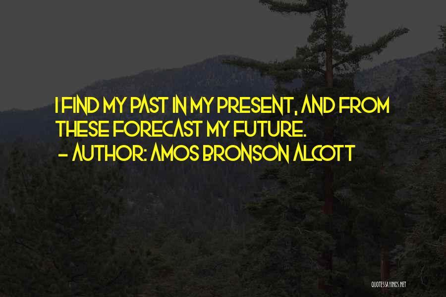 Amos Bronson Alcott Quotes: I Find My Past In My Present, And From These Forecast My Future.