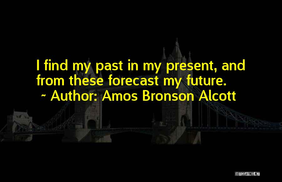 Amos Bronson Alcott Quotes: I Find My Past In My Present, And From These Forecast My Future.