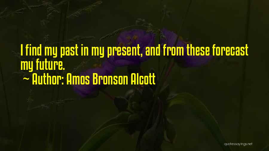 Amos Bronson Alcott Quotes: I Find My Past In My Present, And From These Forecast My Future.