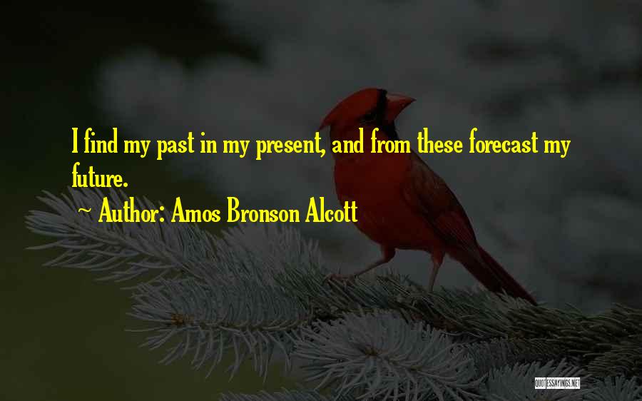 Amos Bronson Alcott Quotes: I Find My Past In My Present, And From These Forecast My Future.