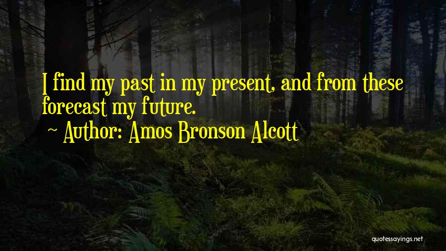 Amos Bronson Alcott Quotes: I Find My Past In My Present, And From These Forecast My Future.
