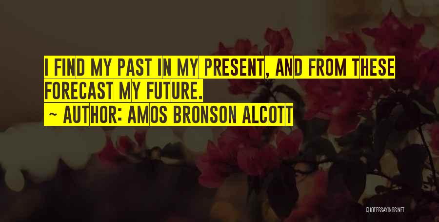 Amos Bronson Alcott Quotes: I Find My Past In My Present, And From These Forecast My Future.