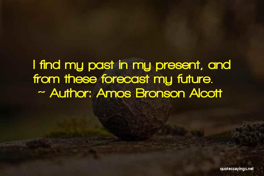 Amos Bronson Alcott Quotes: I Find My Past In My Present, And From These Forecast My Future.