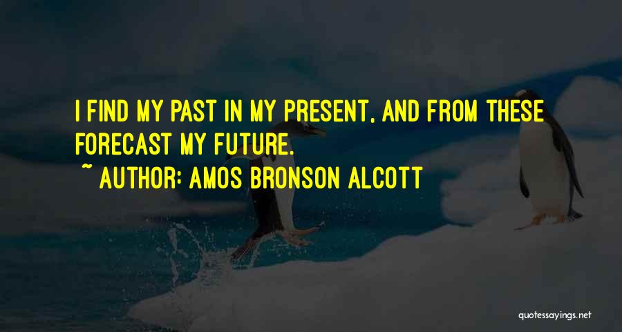 Amos Bronson Alcott Quotes: I Find My Past In My Present, And From These Forecast My Future.