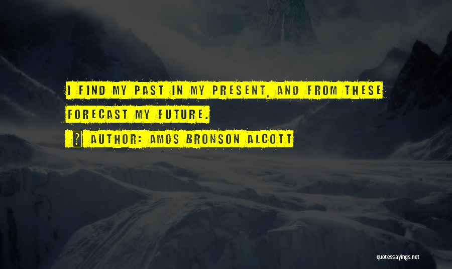 Amos Bronson Alcott Quotes: I Find My Past In My Present, And From These Forecast My Future.