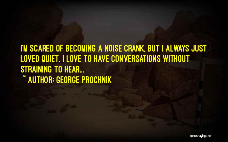 George Prochnik Quotes: I'm Scared Of Becoming A Noise Crank, But I Always Just Loved Quiet. I Love To Have Conversations Without Straining