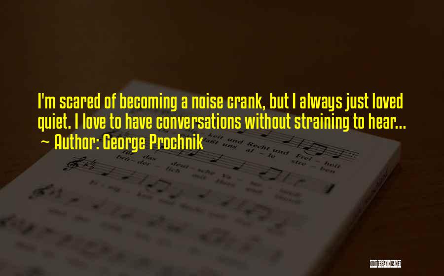 George Prochnik Quotes: I'm Scared Of Becoming A Noise Crank, But I Always Just Loved Quiet. I Love To Have Conversations Without Straining