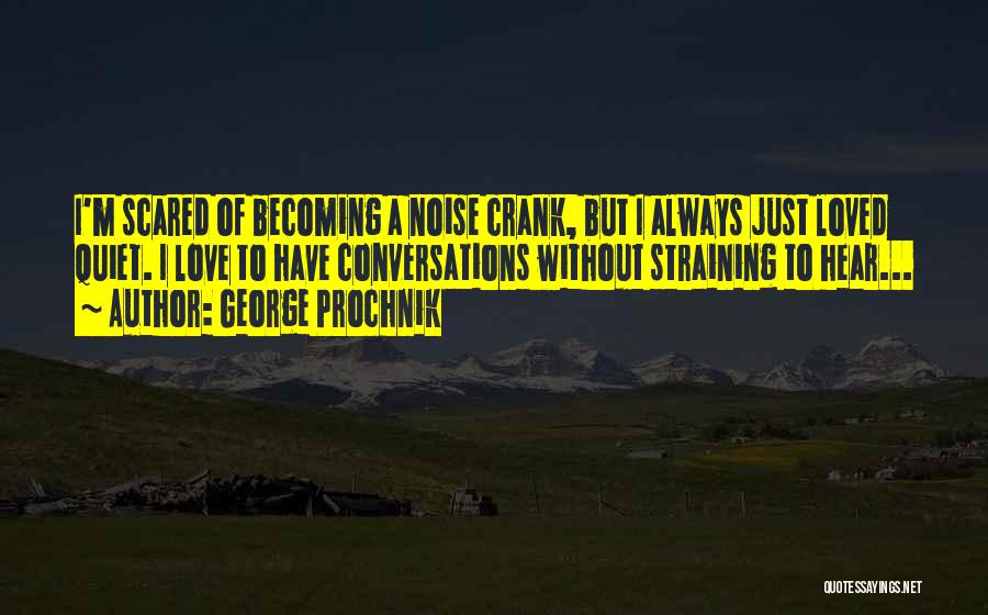 George Prochnik Quotes: I'm Scared Of Becoming A Noise Crank, But I Always Just Loved Quiet. I Love To Have Conversations Without Straining