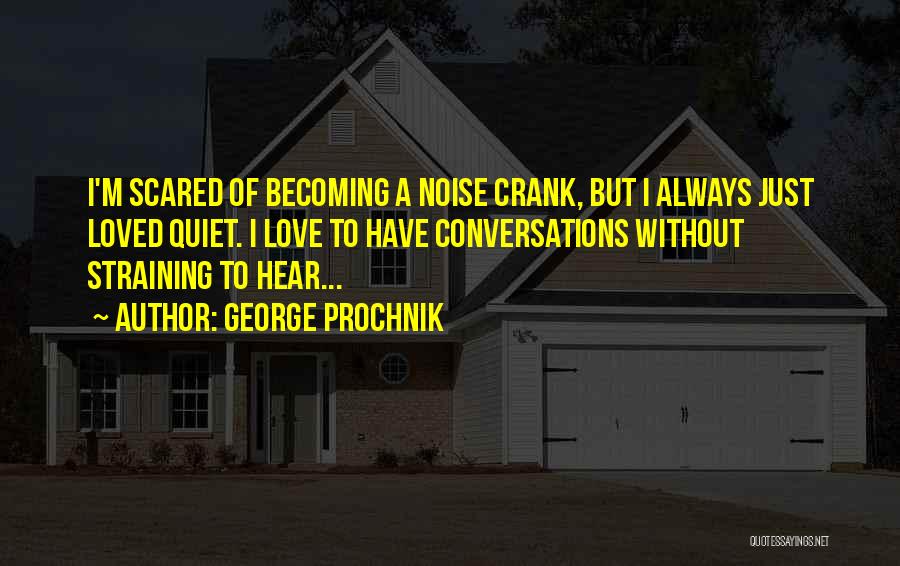 George Prochnik Quotes: I'm Scared Of Becoming A Noise Crank, But I Always Just Loved Quiet. I Love To Have Conversations Without Straining