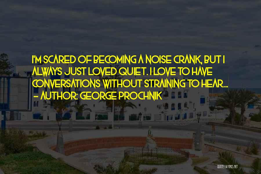 George Prochnik Quotes: I'm Scared Of Becoming A Noise Crank, But I Always Just Loved Quiet. I Love To Have Conversations Without Straining