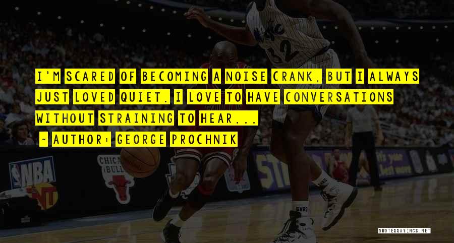 George Prochnik Quotes: I'm Scared Of Becoming A Noise Crank, But I Always Just Loved Quiet. I Love To Have Conversations Without Straining