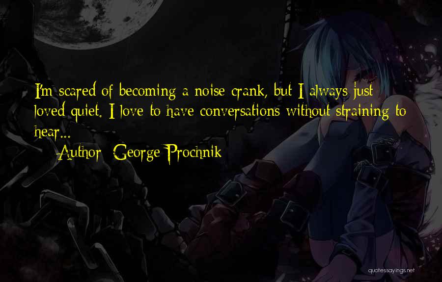 George Prochnik Quotes: I'm Scared Of Becoming A Noise Crank, But I Always Just Loved Quiet. I Love To Have Conversations Without Straining