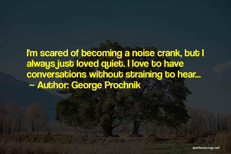 George Prochnik Quotes: I'm Scared Of Becoming A Noise Crank, But I Always Just Loved Quiet. I Love To Have Conversations Without Straining