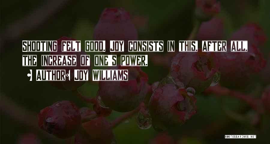 Joy Williams Quotes: Shooting Felt Good. Joy Consists In This, After All, The Increase Of One's Power.