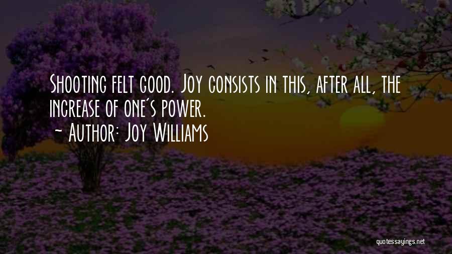 Joy Williams Quotes: Shooting Felt Good. Joy Consists In This, After All, The Increase Of One's Power.