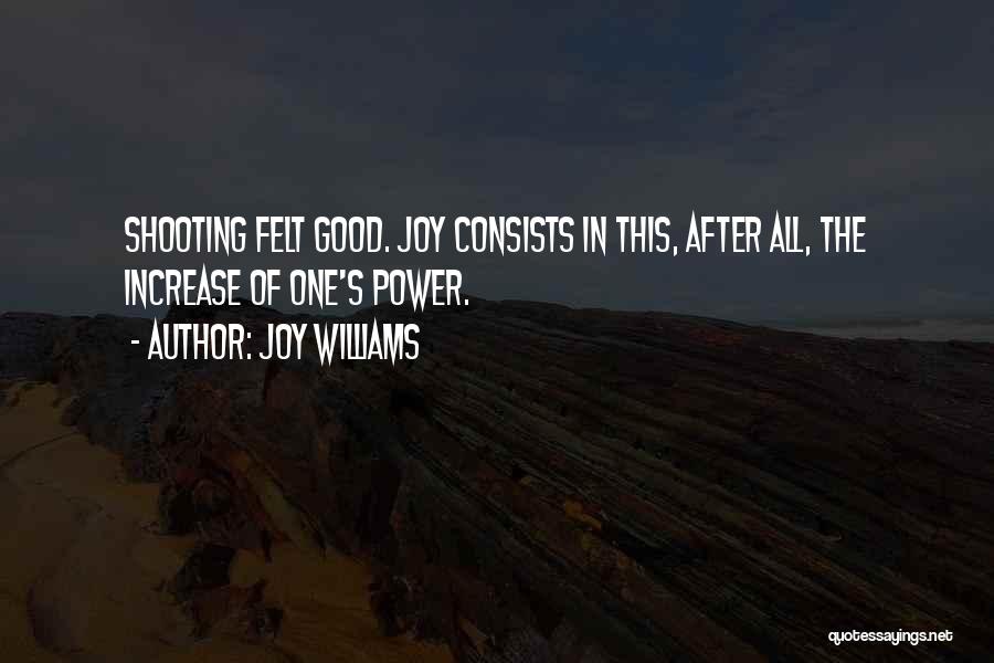 Joy Williams Quotes: Shooting Felt Good. Joy Consists In This, After All, The Increase Of One's Power.
