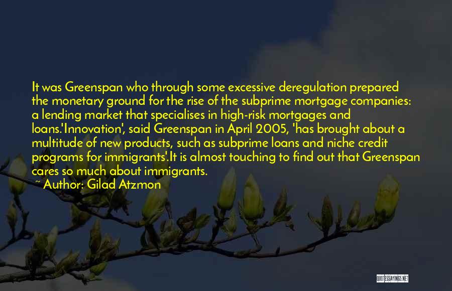 Gilad Atzmon Quotes: It Was Greenspan Who Through Some Excessive Deregulation Prepared The Monetary Ground For The Rise Of The Subprime Mortgage Companies: