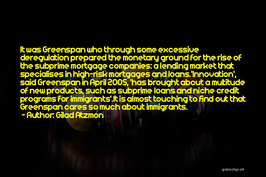 Gilad Atzmon Quotes: It Was Greenspan Who Through Some Excessive Deregulation Prepared The Monetary Ground For The Rise Of The Subprime Mortgage Companies: