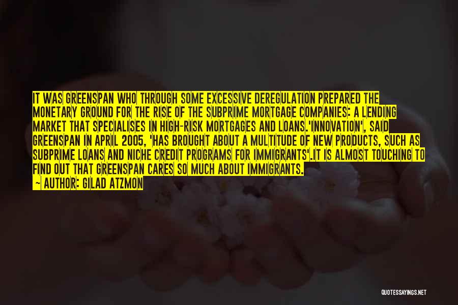 Gilad Atzmon Quotes: It Was Greenspan Who Through Some Excessive Deregulation Prepared The Monetary Ground For The Rise Of The Subprime Mortgage Companies: