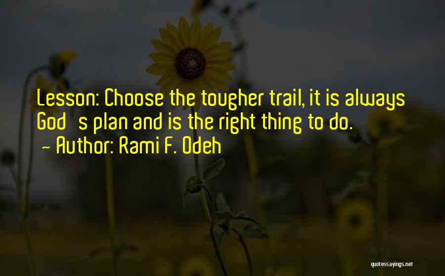 Rami F. Odeh Quotes: Lesson: Choose The Tougher Trail, It Is Always God's Plan And Is The Right Thing To Do.