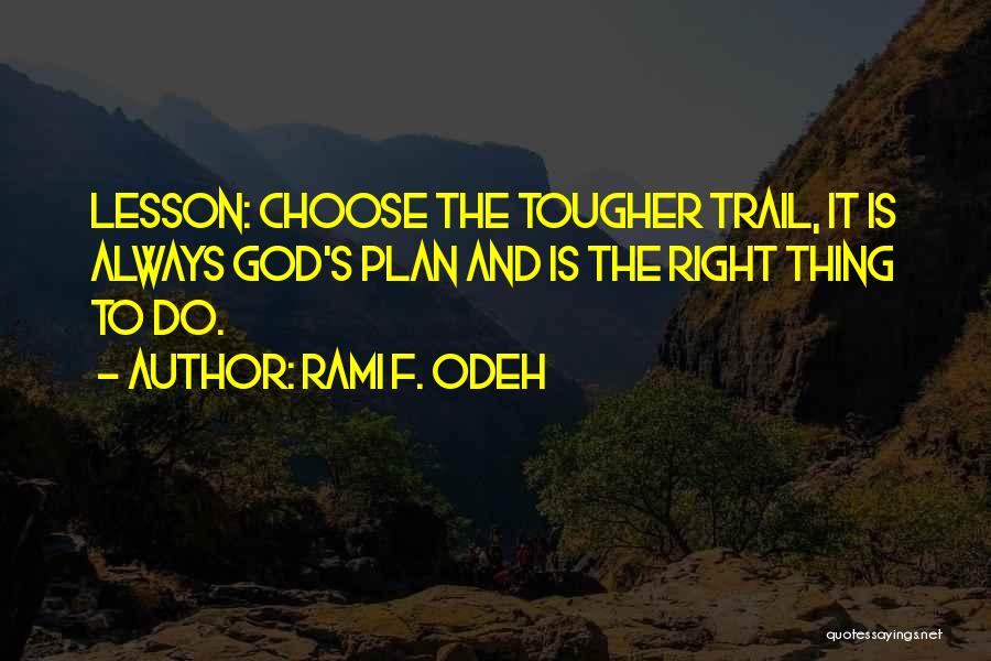 Rami F. Odeh Quotes: Lesson: Choose The Tougher Trail, It Is Always God's Plan And Is The Right Thing To Do.