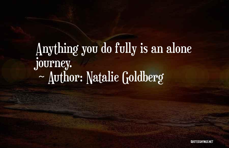 Natalie Goldberg Quotes: Anything You Do Fully Is An Alone Journey.