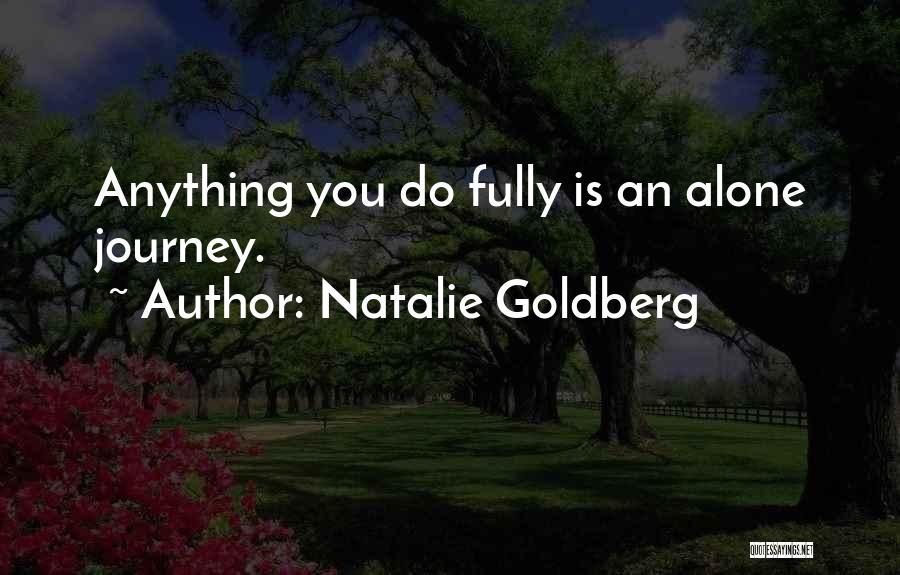 Natalie Goldberg Quotes: Anything You Do Fully Is An Alone Journey.