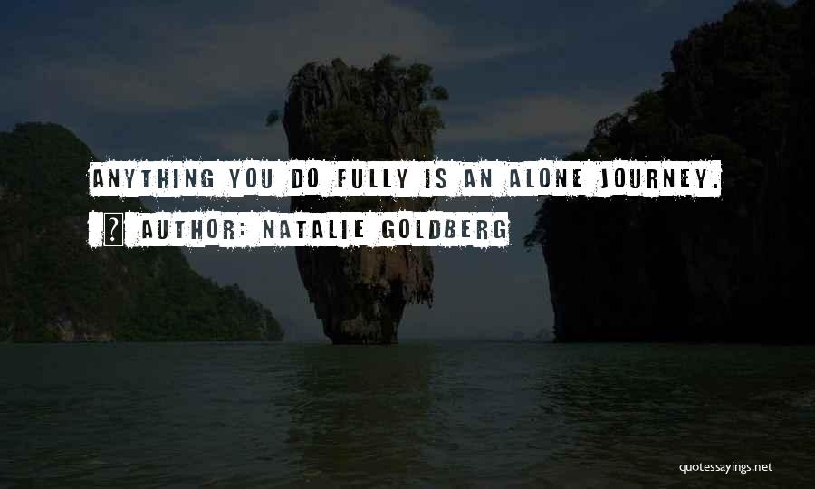 Natalie Goldberg Quotes: Anything You Do Fully Is An Alone Journey.