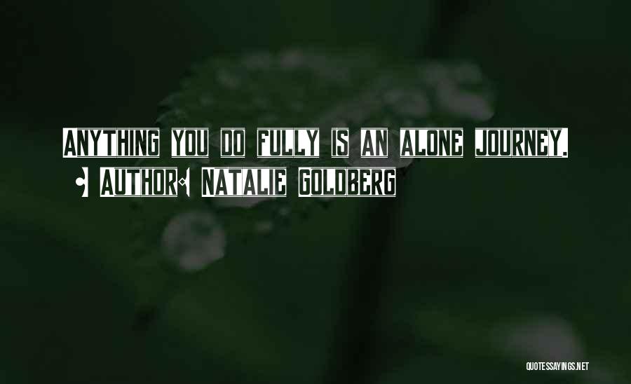 Natalie Goldberg Quotes: Anything You Do Fully Is An Alone Journey.