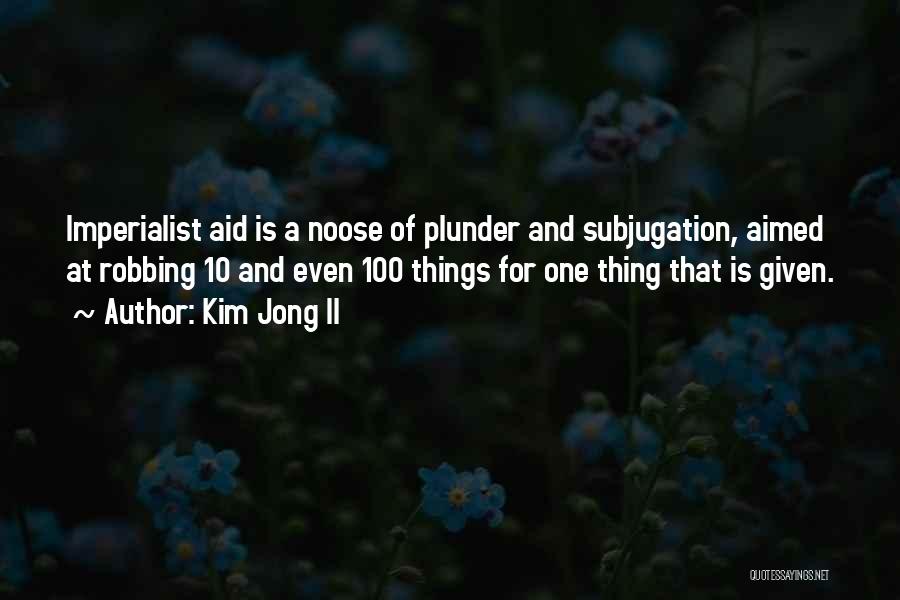 Kim Jong Il Quotes: Imperialist Aid Is A Noose Of Plunder And Subjugation, Aimed At Robbing 10 And Even 100 Things For One Thing