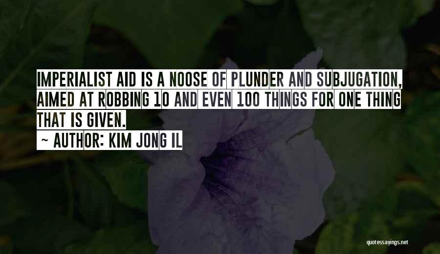 Kim Jong Il Quotes: Imperialist Aid Is A Noose Of Plunder And Subjugation, Aimed At Robbing 10 And Even 100 Things For One Thing