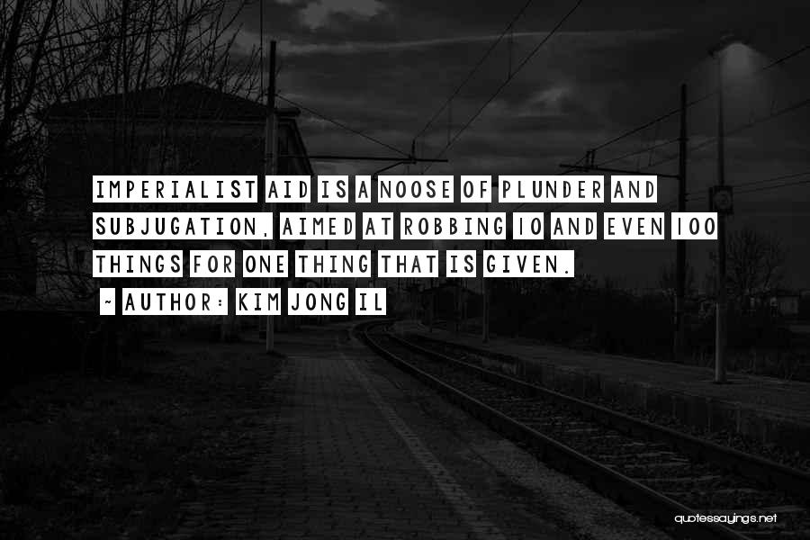 Kim Jong Il Quotes: Imperialist Aid Is A Noose Of Plunder And Subjugation, Aimed At Robbing 10 And Even 100 Things For One Thing