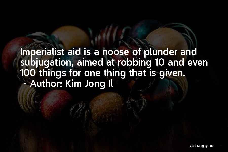 Kim Jong Il Quotes: Imperialist Aid Is A Noose Of Plunder And Subjugation, Aimed At Robbing 10 And Even 100 Things For One Thing